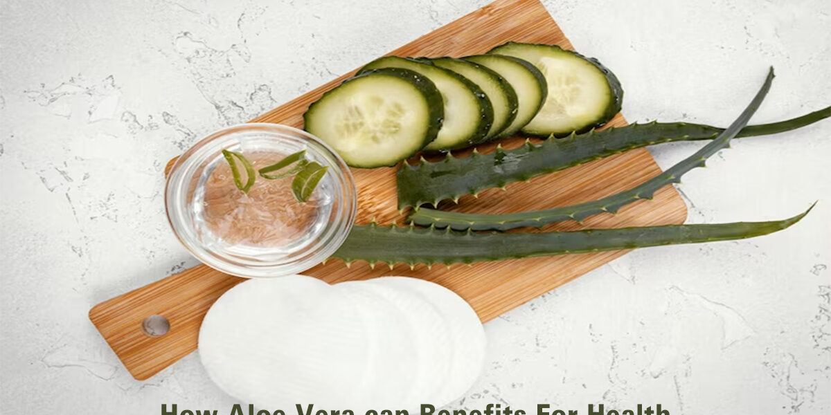 How Can Aloe Vera Benefit For Health