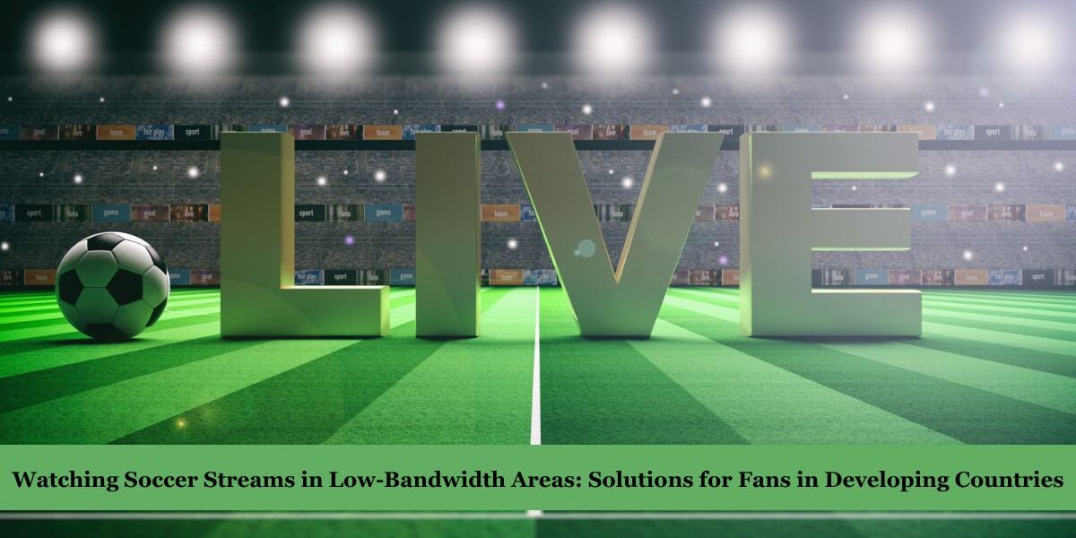 Watching Soccer Streams in Low-Bandwidth Areas: Solutions for Fans in Developing Countries