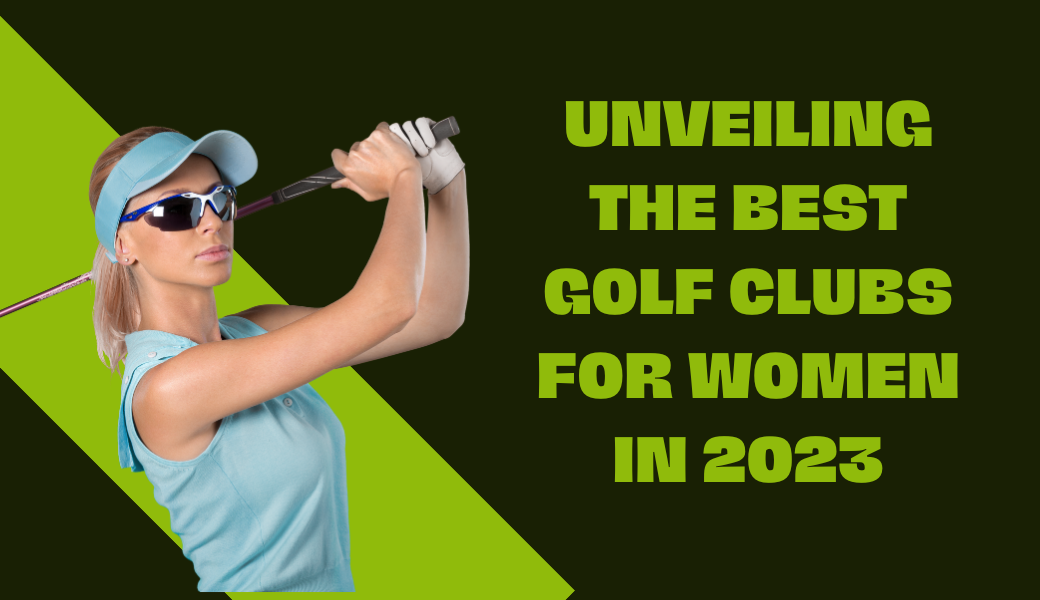 Exploring the Best Golf Clubs for Women: Find the Perfect Fit for You 2023